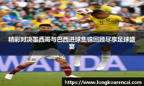 zoty中欧精彩对决墨西哥与巴西进球集锦回顾尽享足球盛宴