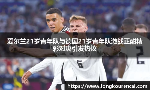 zoty中欧爱尔兰21岁青年队与德国21岁青年队激战正酣精彩对决引发热议