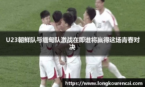 zoty中欧U23朝鲜队与缅甸队激战在即谁将赢得这场青春对决